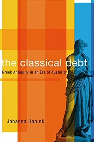 The Classical Debt: Greek Antiquity in an Era of Austerity by Johanna Hanink