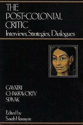 The Post-Colonial Critic: Interviews, Strategies, Dialogues by Gayatri Chakravorty Spivak, Sarah Harasym