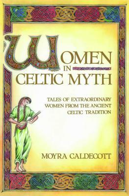 Women in Celtic Myth: Tales of Extraordinary Women from the Ancient Celtic Tradition by Moyra Caldecott