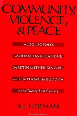 Community, Violence, and Peace: Aldo Leopold, Mohandas K. Gandhi, Martin Luther King Jr., and Gautama the Buddha in the Twenty-First Century by A. L. Herman