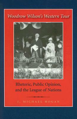 Woodrow Wilson's Western Tour: Rhetoric, Public Opinion, and the League of Nations by J. Michael Hogan