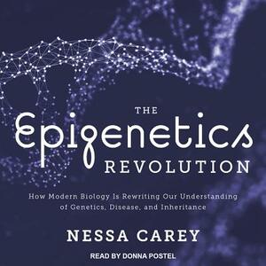 The Epigenetics Revolution: How Modern Biology Is Rewriting Our Understanding of Genetics, Disease, and Inheritance by Nessa Carey