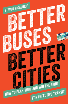 Better Buses, Better Cities: How to Plan, Run, and Win the Fight for Effective Transit by Steven Higashide