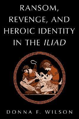 Ransom, Revenge, and Heroic Identity in the Iliad by Donna F. Wilson