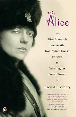 Alice: Alice Roosevelt Longworth, from White House Princess to Washington Power Broker by Stacy A. Cordery