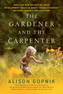 The Gardener and the Carpenter: What the New Science of Child Development Tells Us about the Relationship Between Parents and Children by Alison Gopnik