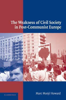 The Weakness of Civil Society in Post-Communist Europe by Marc Morje Howard