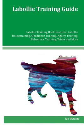 Labollie Training Guide Labollie Training Book Features: Labollie Housetraining, Obedience Training, Agility Training, Behavioral Training, Tricks and by Ian Metcalfe