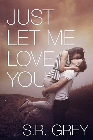 Just Let Me Love You by S.R. Grey