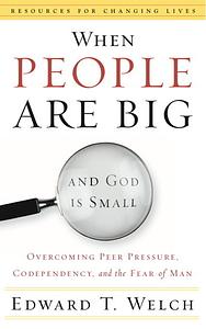 When People Are Big and God is Small: Overcoming Peer Pressure, Codependency, and the Fear of Man by Edward T. Welch