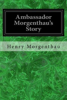 Ambassador Morgenthau's Story: Formerly American Ambassador to Turkey by Henry Morgenthau