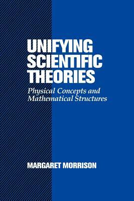 Unifying Scientific Theories: Physical Concepts and Mathematical Structures by Margaret Morrison