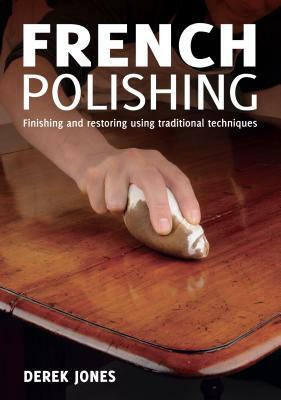 French Polishing: Finishing and Restoring Using Traditional Techniques by Derek Jones