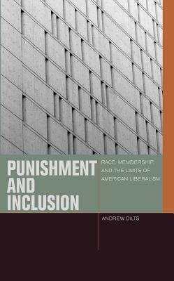 Punishment and Inclusion: Race, Membership, and the Limits of American Liberalism by Andrew Dilts