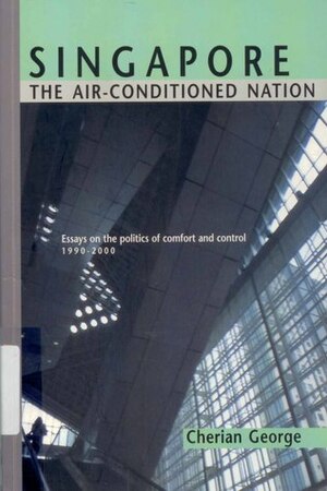 Singapore: The Air-conditioned Nation. Essays on the Politics of Comfort and Control, 1990-2000 by Cherian George