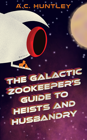 The Galactic Zookeeper's Guide to Heists and Husbandry by A.C. Huntley