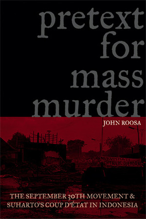 Pretext for Mass Murder: The September 30th Movement and Suharto's Coup d'Etat in Indonesia by John Roosa