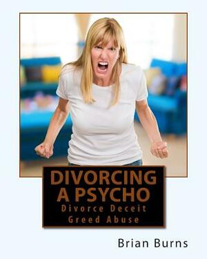 Divorcing a Psycho: Divorce Deceit Greed Abuse by Brian Burns