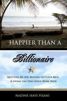 Happier Than a Billionaire: Quitting My Job, Moving to Costa Rica, and Living the Zero Hour Work Week by Nadine Hays Pisani