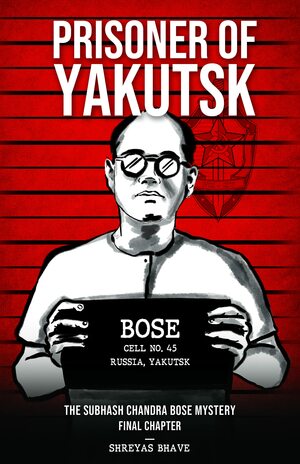 Prisoner of Yakutsk - The Subhash Chandra Bose Mystery by Shreyas Bhave