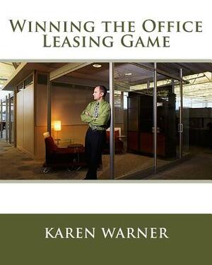 Winning the Office Leasing Game: Essential Strategies for Negotiating Your Office Lease Like an Expert by Karen Warner