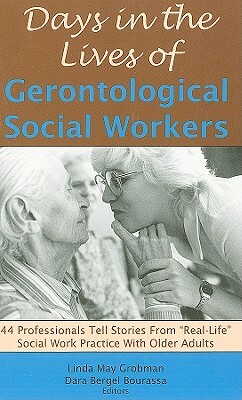 Days in the Lives of Gerontological Social Workers: 44 Professionals Tell Stories from Real Life Social Work Practice with Older Adults by Linda May Grobman