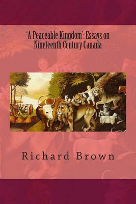 'A Peaceable Kingdom': Essays on Nineteenth Century Canada by Richard Brown