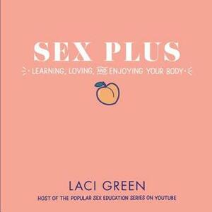 Sex Plus: Learning, Loving, and Enjoying Your Body by Laci Green