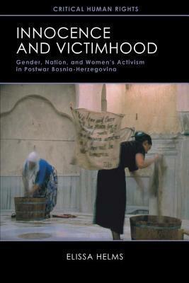 Innocence and Victimhood: Gender, Nation, and Women's Activism in Postwar Bosnia-Herzegovina by Elissa Helms
