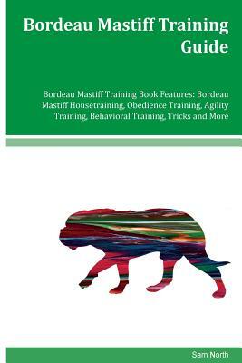 Bordeau Mastiff Training Guide Bordeau Mastiff Training Book Features: Bordeau Mastiff Housetraining, Obedience Training, Agility Training, Behavioral by Sam North