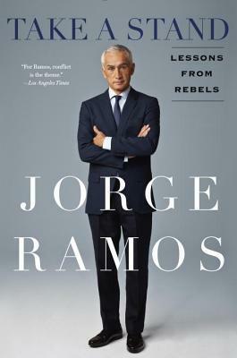 Take a Stand: Lessons from Rebels by Jorge Ramos
