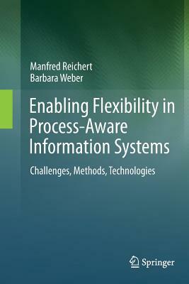 Enabling Flexibility in Process-Aware Information Systems: Challenges, Methods, Technologies by Barbara Weber, Manfred Reichert