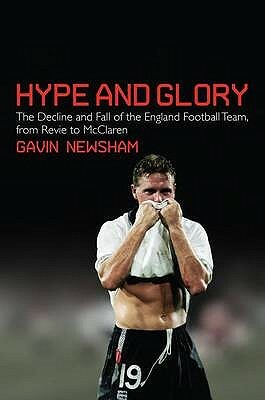 Hype and Glory: The Decline and Fall of the England Football Team, from Revie to McClaren by Gavin Newsham