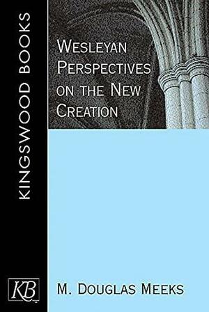 Wesleyan Perspectives on the New Creation by M. Douglas Meeks