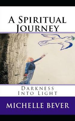 A Spiritual Journey: Darkness Into Light by Michelle Bever