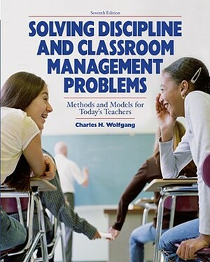 Solving Discipline and Classroom Management Problems by Charles H. Wolfgang