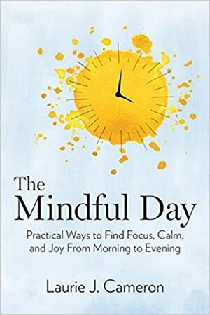 The Mindful Day: Practical Ways to Find Focus, Calm, and Joy from Morning to Evening by Laurie J. Cameron