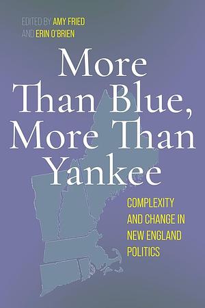 More Than Blue, More Than Yankee: Complexity and Change in New England Politics by Erin O'Brien, Amy Fried