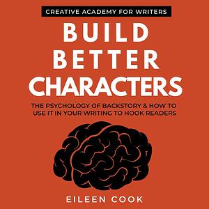 Build Better Characters: The Psychology of Backstory & How to Use It in Your Writing to Hook Readers by Eileen Cook