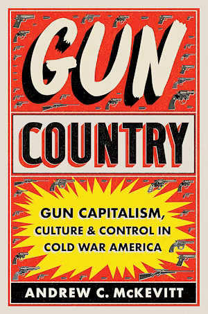 Gun Country: Gun Capitalism, Culture, and Control in Cold War America by Andrew C. McKevitt