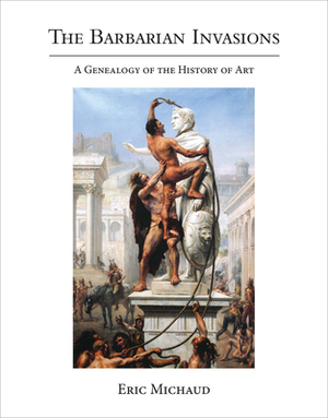 The Barbarian Invasions: A Genealogy of the History of Art by Eric Michaud