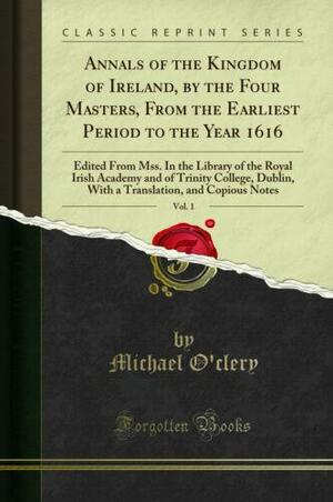 Annals of the Kingdom of Ireland, by the Four Masters, from the Earliest Period to the Year 1616, Vol. 1: Edited from Mss. in the Library of the Royal Irish Academy and of Trinity College, Dublin, with a Translation, and Copious Notes by Michael O'Clery