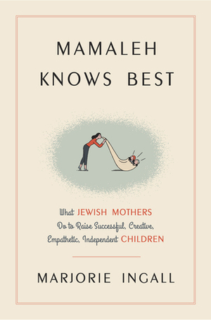 Mamaleh Knows Best: What Jewish Mothers Do to Raise Successful, Creative, Empathetic, Independent Children by Marjorie Ingall