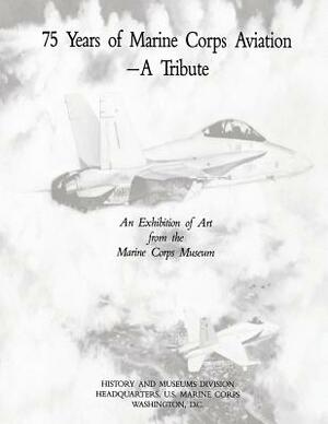 75 Years of Marine Corps Aviation - A Tribute: An Exhibition of Art from the Marine Corps Museum by U. S. Marine Corps