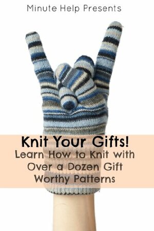 Knit Your Gifts! Learn How to Knit with Over a Dozen Gift Worthy Patterns by Minute Help Guides