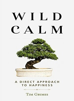 Wild Calm: A Direct Approach to Happiness by Tim Grimes