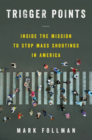 Trigger Points: Inside the Mission to Stop Mass Shootings in America by Mark Follman