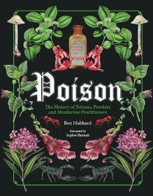 Poison : The History of Potions, Powders and Murderous Practitioners by Ben Hubbard