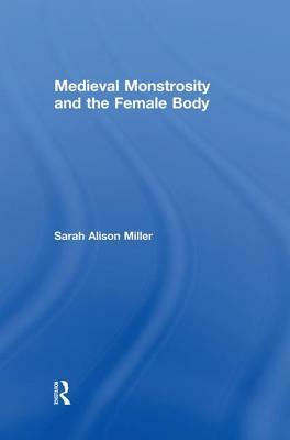 Medieval Monstrosity and the Female Body by Sarah Alison Miller