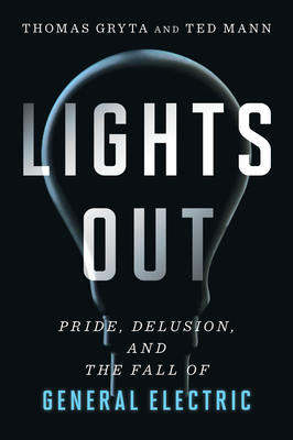 Lights Out: Pride, Delusion, and the Fall of General Electric by Ted Mann, Thomas Gryta